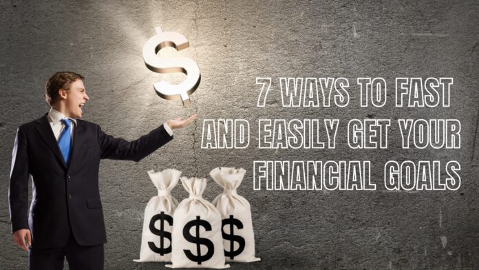 7 Ways to Fast and Easily Get Your Financial Goals